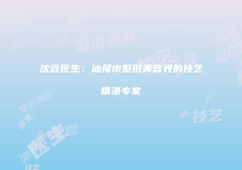 沈蓉医生：汕尾市整形美容界的技艺精湛专家