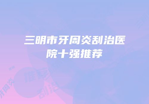 三明市牙周炎刮治医院十强推荐