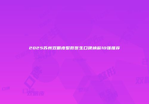 2025苏州双眼皮整形医生口碑榜前10强推荐