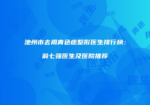 池州市去褐青色痣整形医生排行榜：前七强医生及医院推荐