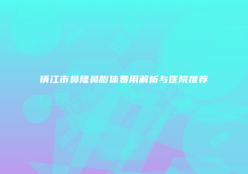 镇江市鼻隆鼻膨体费用解析与医院推荐