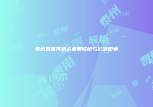 泰州耳垂再造术费用解析与影响因素