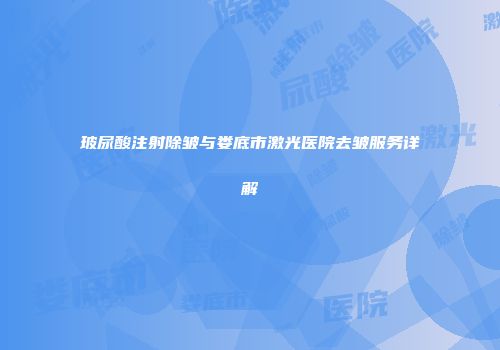 玻尿酸注射除皱与娄底市激光医院去皱服务详解