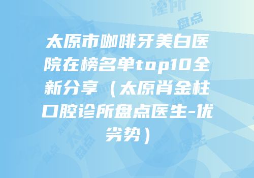 太原市咖啡牙美白医院在榜名单top10全新分享（太原肖金柱口腔诊所盘点医生-优劣势）