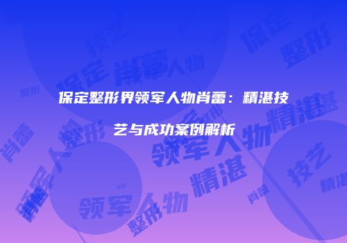 保定整形界领军人物肖蕾：精湛技艺与成功案例解析