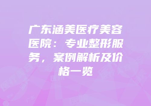 广东涵美医疗美容医院：专业整形服务，案例解析及价格一览