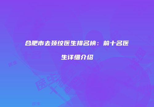 合肥市去颈纹医生排名榜：前十名医生详细介绍