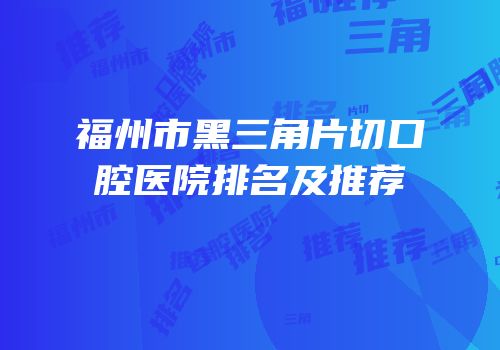 福州市黑三角片切口腔医院排名及推荐