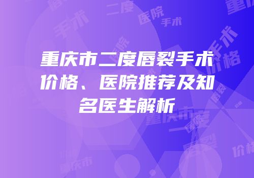重庆市二度唇裂手术价格、医院推荐及知名医生解析