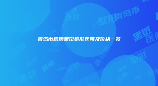 青岛市眼角黑斑整形医院及价格一览
