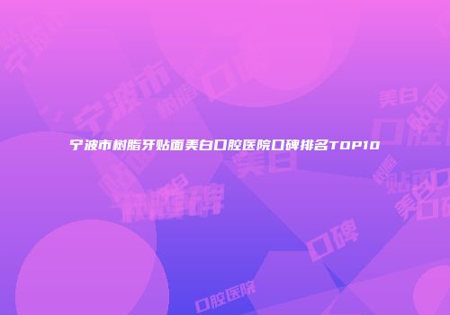 宁波市树脂牙贴面美白口腔医院口碑排名TOP10