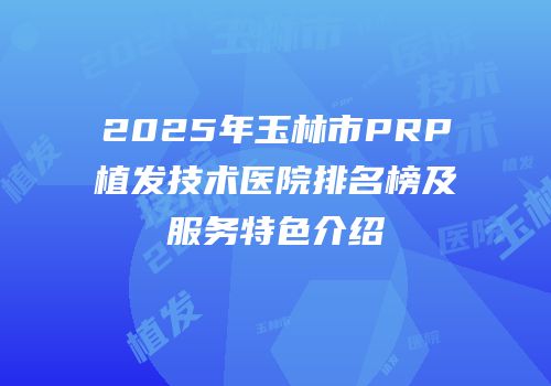 2025年玉林市PRP植发技术医院排名榜及服务特色介绍