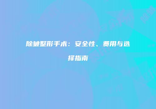 除皱整形手术：安全性、费用与选择指南