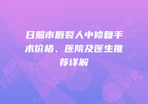 日照市唇裂人中修复手术价格、医院及医生推荐详解