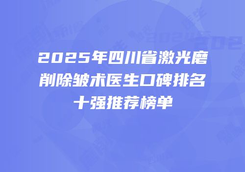 2025年四川省激光磨削除皱术医生口碑排名十强推荐榜单
