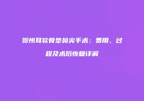 贺州耳软骨垫鼻尖手术：费用、过程及术后恢复详解