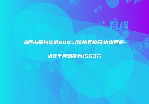 鸡西市蛋白祛斑2025(价格表价目)优惠巨献-近8个月均价为1563元