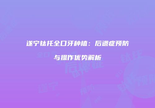 遂宁钛托全口牙种植：后遗症预防与操作优势解析