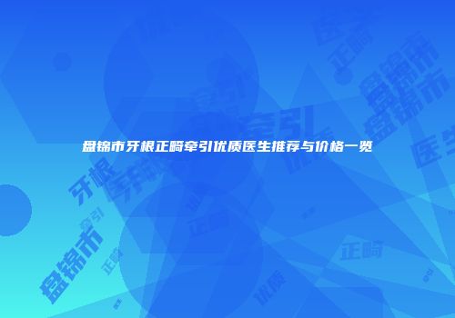 盘锦市牙根正畸牵引优质医生推荐与价格一览