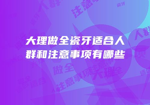 大理做全瓷牙适合人群和注意事项有哪些
