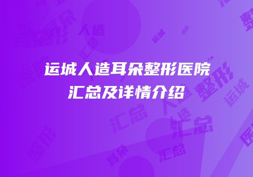 运城人造耳朵整形医院汇总及详情介绍