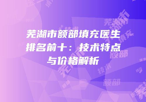 芜湖市额部填充医生排名前十：技术特点与价格解析