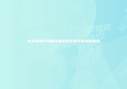 新余市韩式翘睫双眼皮整形医院排名榜揭晓
