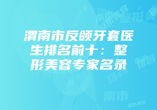 渭南市反颌牙套医生排名前十：整形美容专家名录