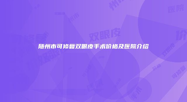 随州市可修复双眼皮手术价格及医院介绍