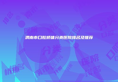 渭南市口腔桥体分类医院排名及推荐