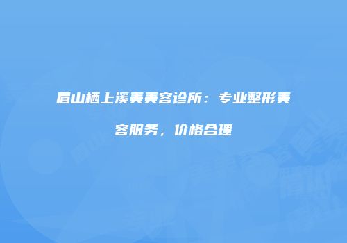 眉山栖上溪美美容诊所：专业整形美容服务，价格合理