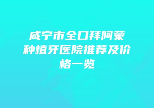 咸宁市全口拜阿蒙种植牙医院推荐及价格一览