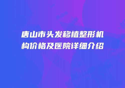 唐山市头发移植整形机构价格及医院详细介绍