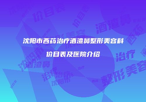 沈阳市西药治疗酒渣鼻整形美容科价目表及医院介绍