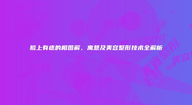 脸上有痣的相图解、寓意及美容整形技术全解析