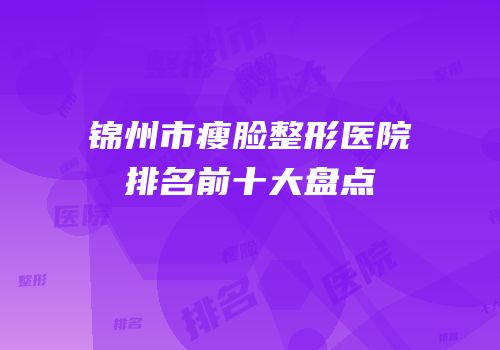 锦州市瘦脸整形医院排名前十大盘点