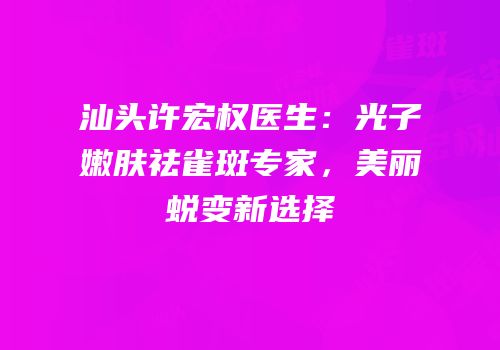 汕头许宏权医生：光子嫩肤祛雀斑专家，美丽蜕变新选择