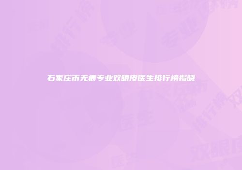 石家庄市无痕专业双眼皮医生排行榜揭晓