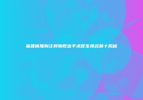 福建省隆胸注射物取出手术医生排名前十揭秘