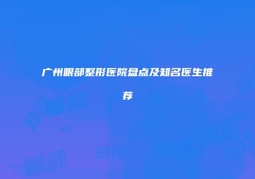 广州眼部整形医院盘点及知名医生推荐