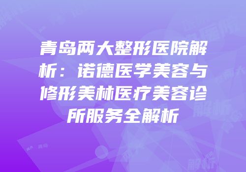 青岛两大整形医院解析：诺德医学美容与修形美林医疗美容诊所服务全解析