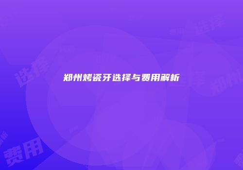 郑州烤瓷牙选择与费用解析
