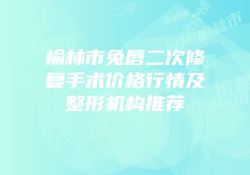 榆林市兔唇二次修复手术价格行情及整形机构推荐