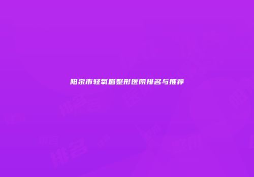 阳泉市轻氧眉整形医院排名与推荐