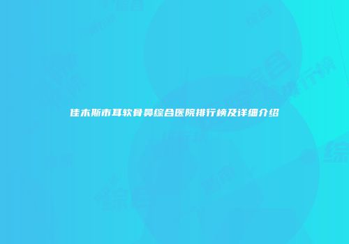 佳木斯市耳软骨鼻综合医院排行榜及详细介绍