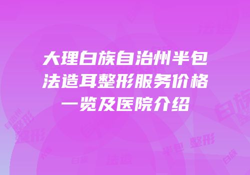 大理白族自治州半包法造耳整形服务价格一览及医院介绍