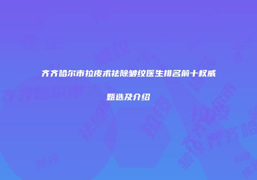齐齐哈尔市拉皮术祛除皱纹医生排名前十权威甄选及介绍