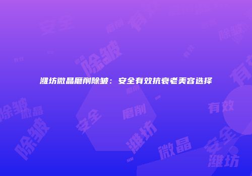 潍坊微晶磨削除皱：安全有效抗衰老美容选择