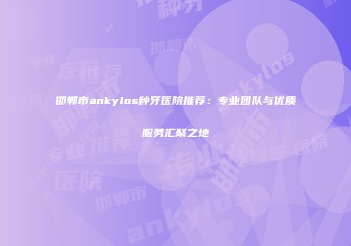 邯郸市ankylos种牙医院推荐：专业团队与优质服务汇聚之地