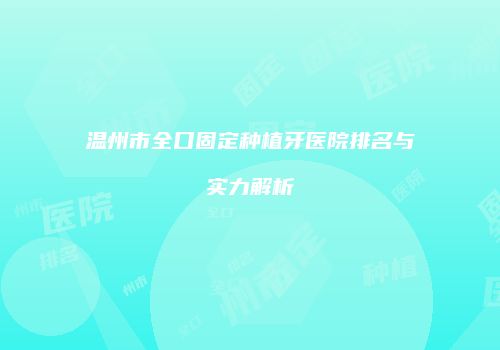 温州市全口固定种植牙医院排名与实力解析